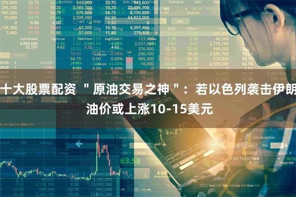 十大股票配资 ＂原油交易之神＂：若以色列袭击伊朗 油价或上涨10-15美元