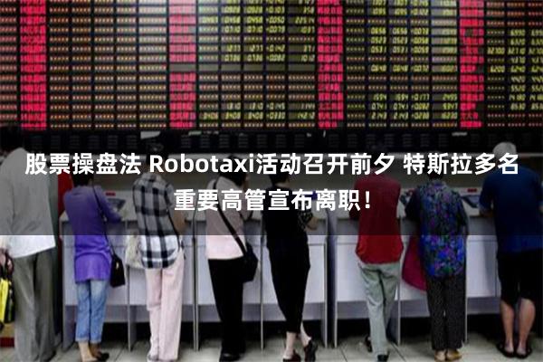股票操盘法 Robotaxi活动召开前夕 特斯拉多名重要高管宣布离职！