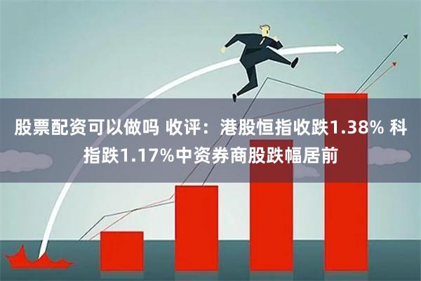 股票配资可以做吗 收评：港股恒指收跌1.38% 科指跌1.17%中资券商股跌幅居前