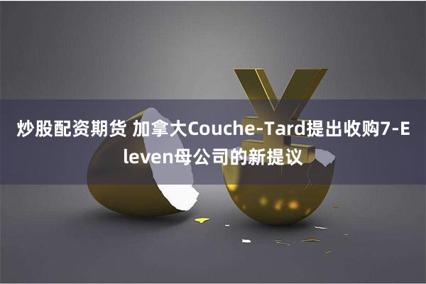 炒股配资期货 加拿大Couche-Tard提出收购7-Eleven母公司的新提议