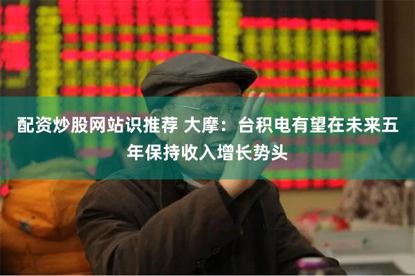 配资炒股网站识推荐 大摩：台积电有望在未来五年保持收入增长势头