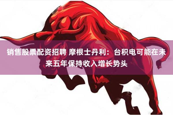 销售股票配资招聘 摩根士丹利：台积电可能在未来五年保持收入增长势头