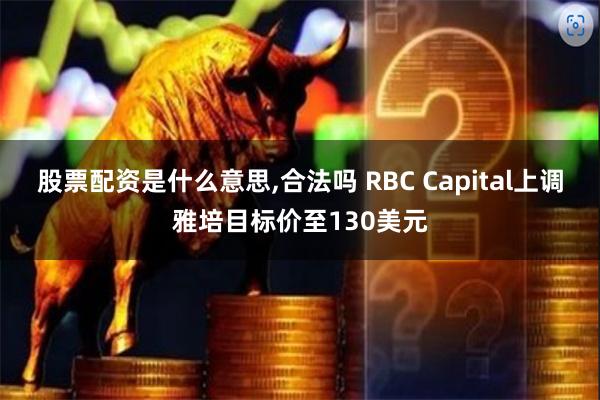 股票配资是什么意思,合法吗 RBC Capital上调雅培目标价至130美元