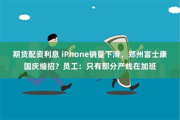 期货配资利息 iPhone销量下滑，郑州富士康国庆缩招？员工：只有部分产线在加班
