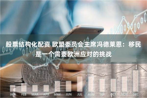 股票结构化配资 欧盟委员会主席冯德莱恩：移民是一个需要欧洲应对的挑战