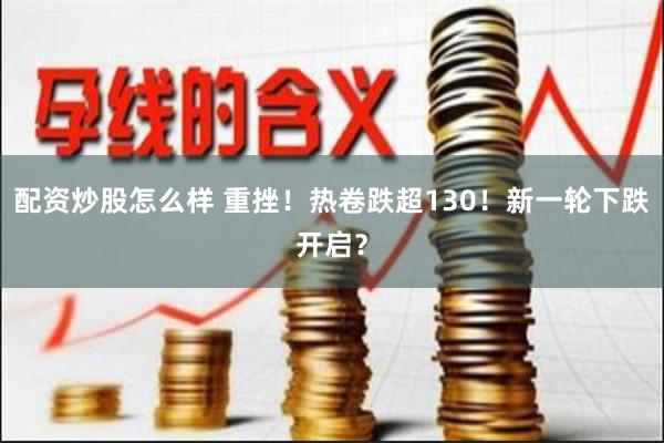 配资炒股怎么样 重挫！热卷跌超130！新一轮下跌开启？