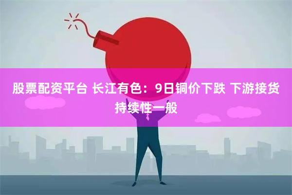 股票配资平台 长江有色：9日铜价下跌 下游接货持续性一般