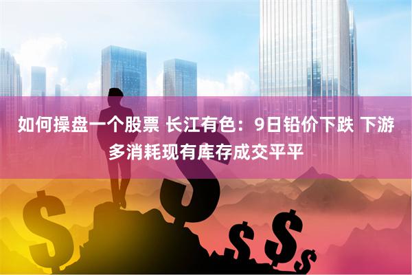 如何操盘一个股票 长江有色：9日铅价下跌 下游多消耗现有库存成交平平
