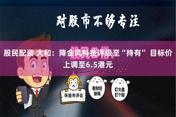 股民配资 大和：降金风科技评级至“持有” 目标价上调至6.5港元