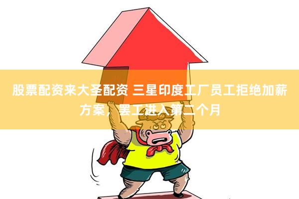 股票配资来大圣配资 三星印度工厂员工拒绝加薪方案，罢工进入第二个月