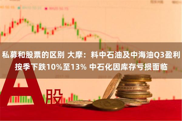 私募和股票的区别 大摩：料中石油及中海油Q3盈利按季下跌10%至13% 中石化因库存亏损面临