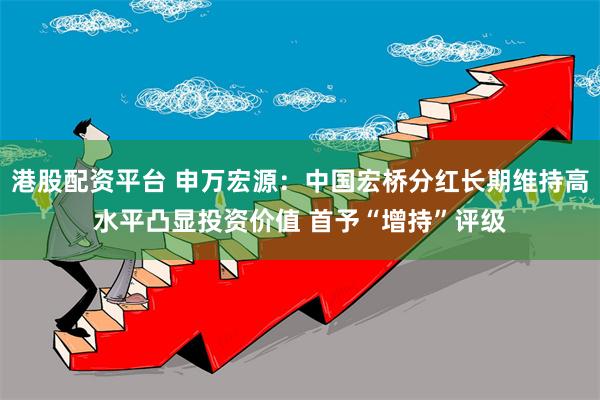 港股配资平台 申万宏源：中国宏桥分红长期维持高水平凸显投资价值 首予“增持”评级