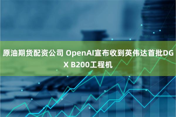 原油期货配资公司 OpenAI宣布收到英伟达首批DGX B200工程机