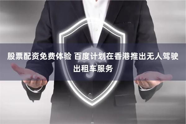 股票配资免费体验 百度计划在香港推出无人驾驶出租车服务