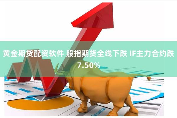 黄金期货配资软件 股指期货全线下跌 IF主力合约跌7.50%