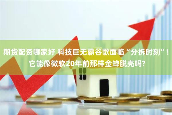 期货配资哪家好 科技巨无霸谷歌面临“分拆时刻”! 它能像微软20年前那样金蝉脱壳吗?