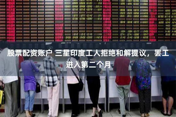 股票配资账户 三星印度工人拒绝和解提议，罢工进入第二个月