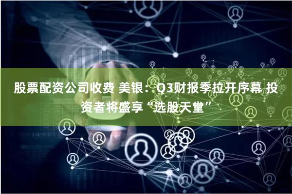 股票配资公司收费 美银：Q3财报季拉开序幕 投资者将盛享“选股天堂”