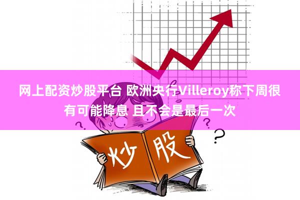 网上配资炒股平台 欧洲央行Villeroy称下周很有可能降息 且不会是最后一次