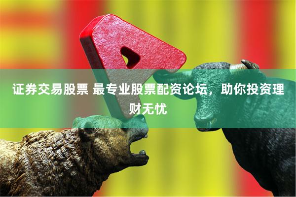 证券交易股票 最专业股票配资论坛，助你投资理财无忧