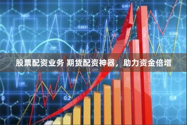 股票配资业务 期货配资神器，助力资金倍增