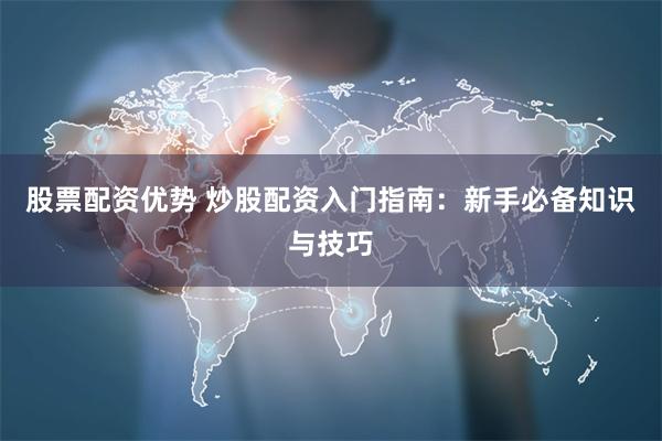 股票配资优势 炒股配资入门指南：新手必备知识与技巧