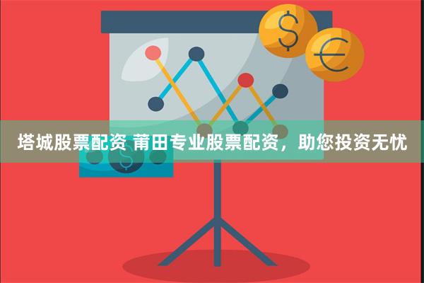 塔城股票配资 莆田专业股票配资，助您投资无忧