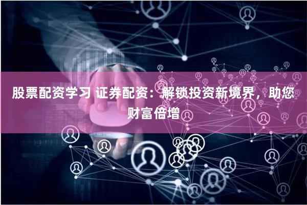 股票配资学习 证券配资：解锁投资新境界，助您财富倍增