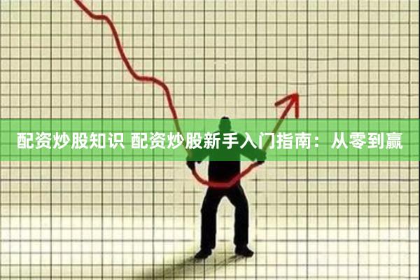 配资炒股知识 配资炒股新手入门指南：从零到赢