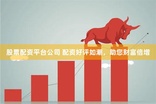 股票配资平台公司 配资好评如潮，助您财富倍增