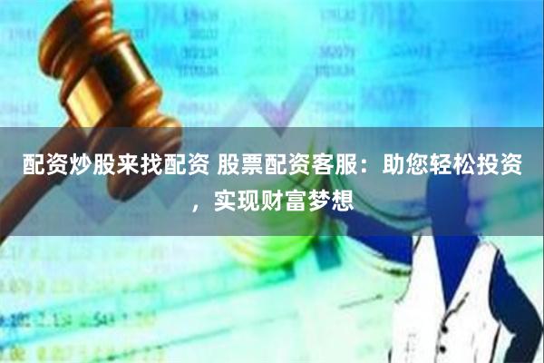 配资炒股来找配资 股票配资客服：助您轻松投资，实现财富梦想