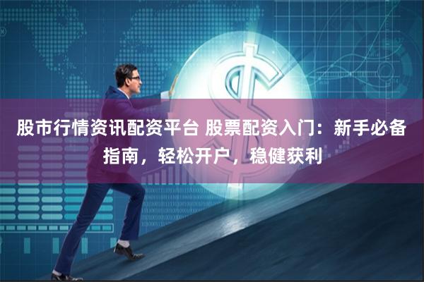 股市行情资讯配资平台 股票配资入门：新手必备指南，轻松开户，稳健获利