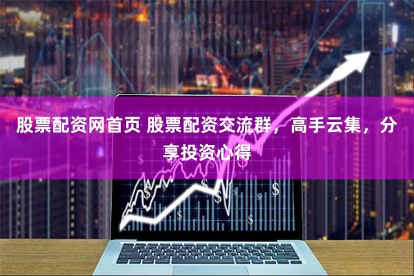 股票配资网首页 股票配资交流群，高手云集，分享投资心得