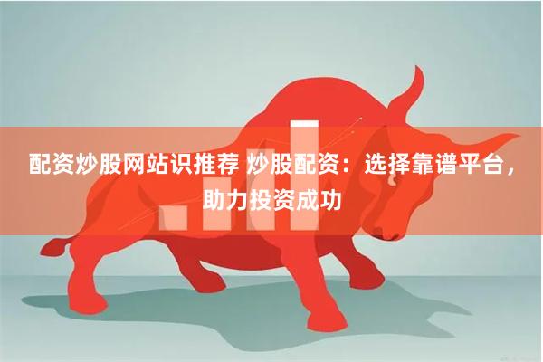 配资炒股网站识推荐 炒股配资：选择靠谱平台，助力投资成功