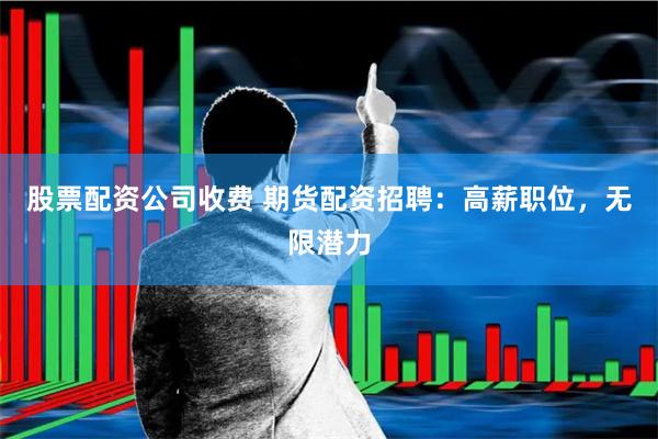 股票配资公司收费 期货配资招聘：高薪职位，无限潜力