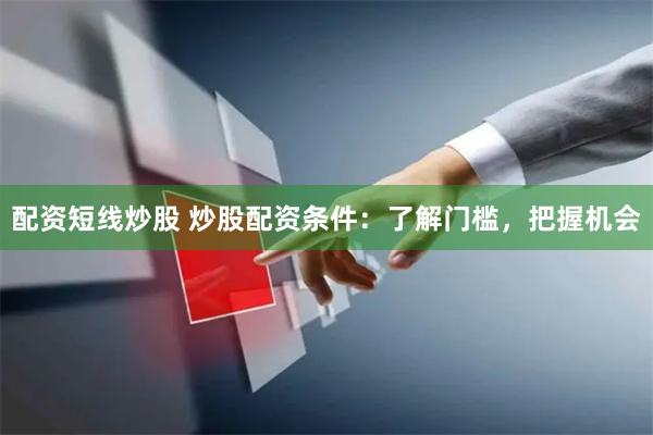 配资短线炒股 炒股配资条件：了解门槛，把握机会