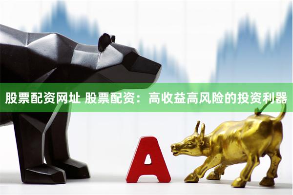股票配资网址 股票配资：高收益高风险的投资利器