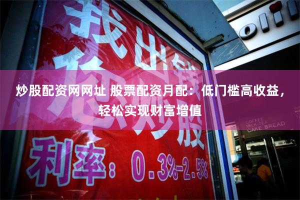 炒股配资网网址 股票配资月配：低门槛高收益，轻松实现财富增值