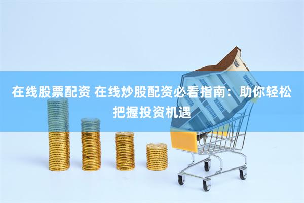 在线股票配资 在线炒股配资必看指南：助你轻松把握投资机遇
