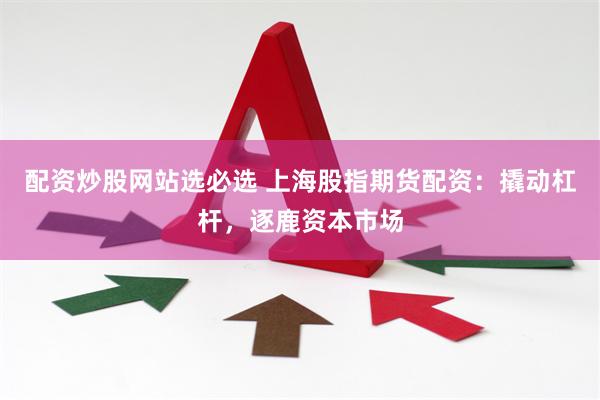 配资炒股网站选必选 上海股指期货配资：撬动杠杆，逐鹿资本市场