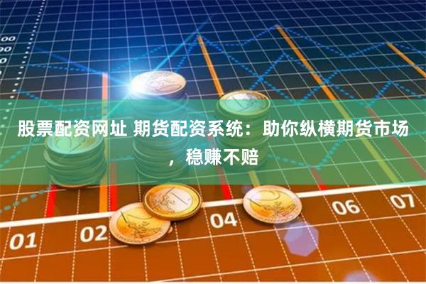 股票配资网址 期货配资系统：助你纵横期货市场，稳赚不赔