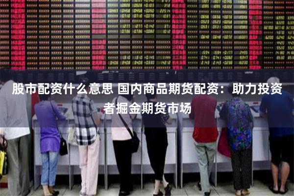 股市配资什么意思 国内商品期货配资：助力投资者掘金期货市场