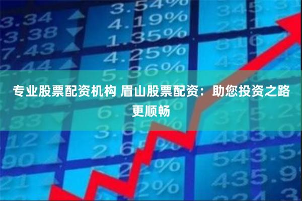 专业股票配资机构 眉山股票配资：助您投资之路更顺畅