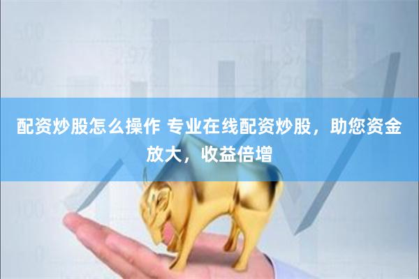 配资炒股怎么操作 专业在线配资炒股，助您资金放大，收益倍增