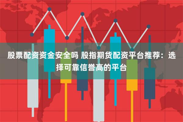 股票配资资金安全吗 股指期货配资平台推荐：选择可靠信誉高的平台