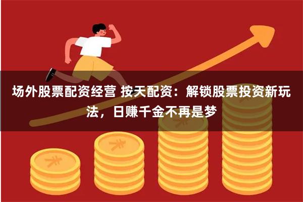 场外股票配资经营 按天配资：解锁股票投资新玩法，日赚千金不再是梦