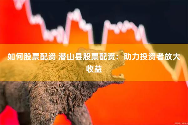 如何股票配资 潜山县股票配资：助力投资者放大收益