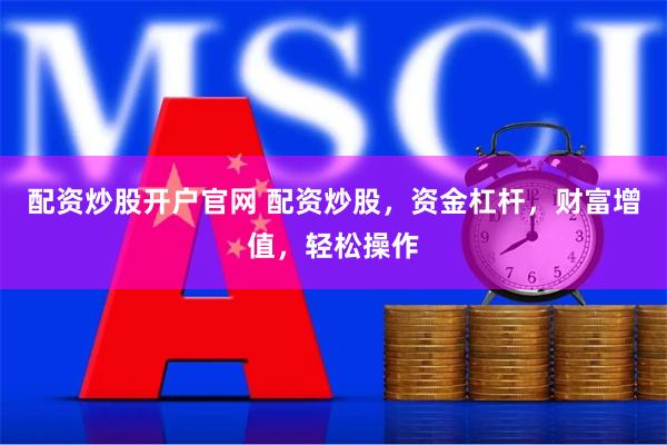 配资炒股开户官网 配资炒股，资金杠杆，财富增值，轻松操作