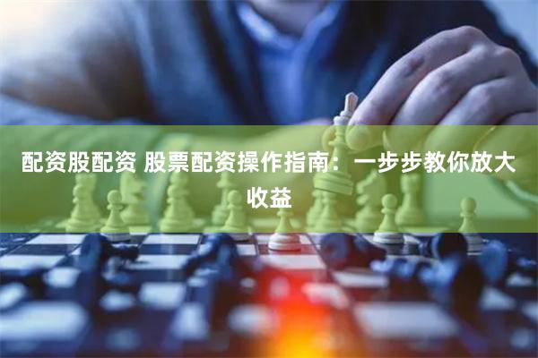 配资股配资 股票配资操作指南：一步步教你放大收益