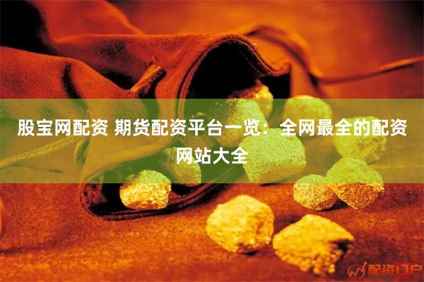 股宝网配资 期货配资平台一览：全网最全的配资网站大全
